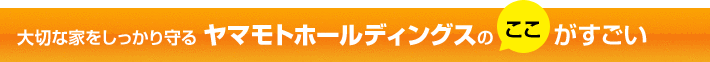 大切な家をしっかり守る ヤマモトホールディングスのここがすごい