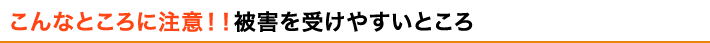 こんなところに注意！！被害を受けやすいところ