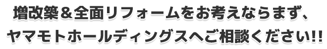 増改築＆全面リフォームをお考えならまず、ヤマモトホールディングスへご相談下さい